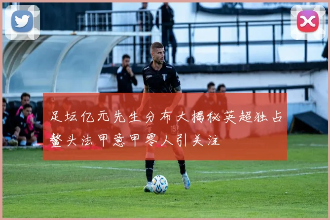 足坛亿元先生分布大揭秘英超独占鳌头法甲意甲零人引关注
