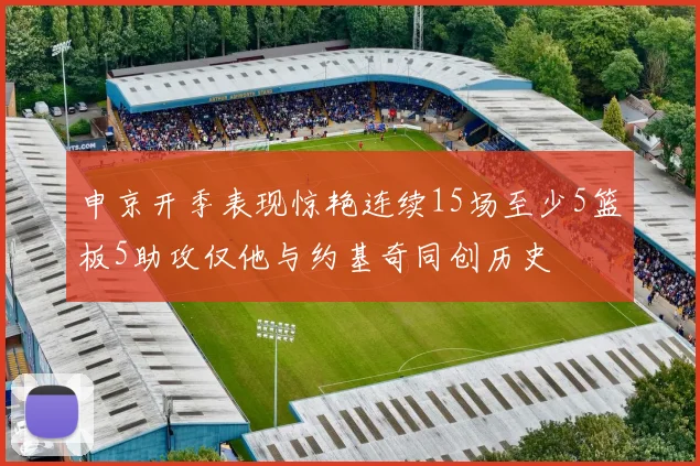 申京开季表现惊艳连续15场至少5篮板5助攻仅他与约基奇同创历史