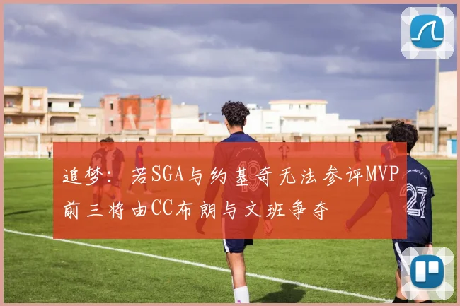 追梦：若SGA与约基奇无法参评MVP前三将由CC布朗与文班争夺