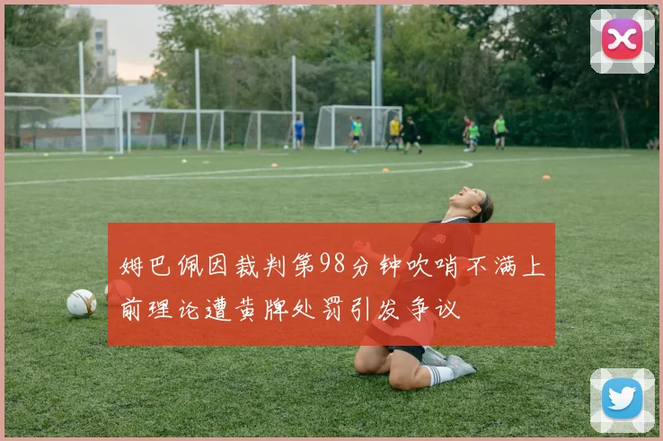 姆巴佩因裁判第98分钟吹哨不满上前理论遭黄牌处罚引发争议