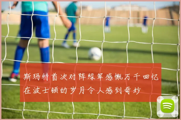 斯玛特首次对阵绿军感慨万千回忆在波士顿的岁月令人感到奇妙