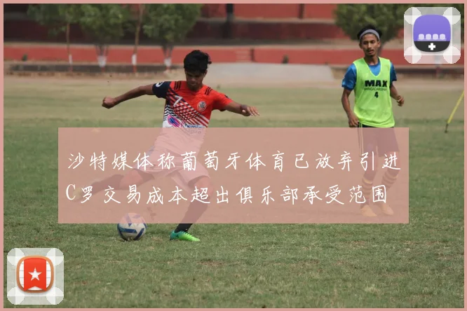 沙特媒体称葡萄牙体育已放弃引进C罗交易成本超出俱乐部承受范围