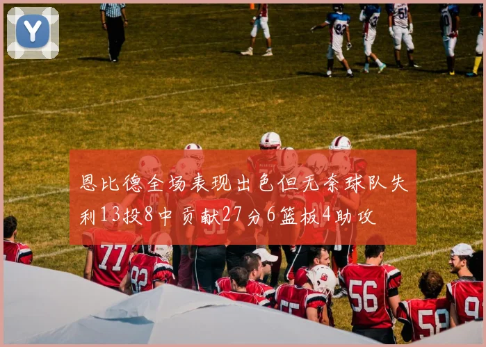 恩比德全场表现出色但无奈球队失利13投8中贡献27分6篮板4助攻