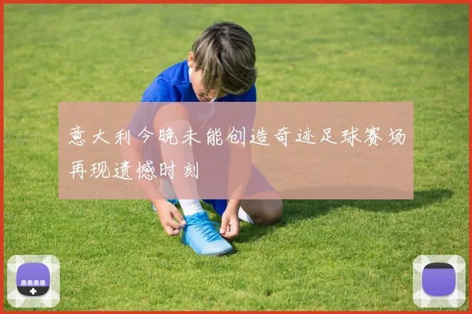 意大利今晚未能创造奇迹足球赛场再现遗憾时刻