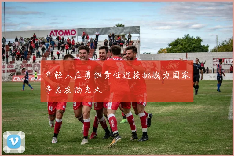 年轻人应勇担责任迎接挑战为国家争光发扬光大
