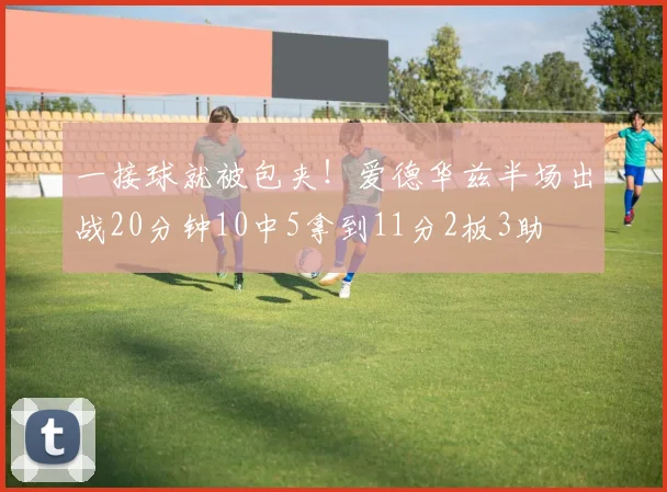 一接球就被包夹！爱德华兹半场出战20分钟10中5拿到11分2板3助