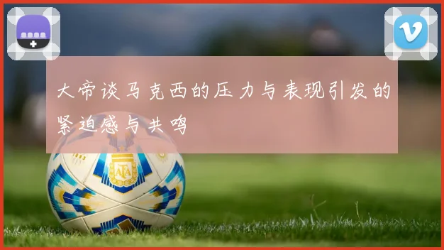 大帝谈马克西的压力与表现引发的紧迫感与共鸣