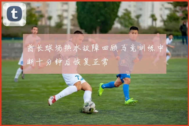 酋长球场热水故障回顾马竞训练中断十分钟后恢复正常