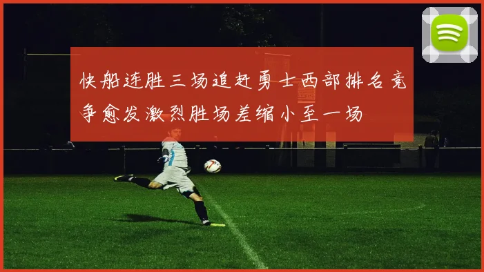 快船连胜三场追赶勇士西部排名竞争愈发激烈胜场差缩小至一场