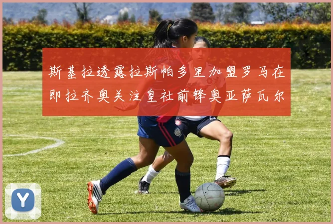 斯基拉透露拉斯帕多里加盟罗马在即拉齐奥关注皇社前锋奥亚萨瓦尔