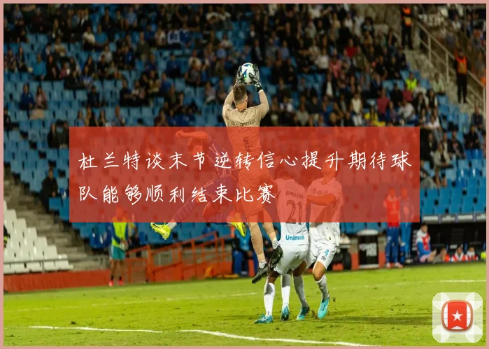 杜兰特谈末节逆转信心提升期待球队能够顺利结束比赛