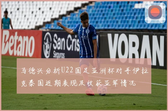 马德兴分析U22国足亚洲杯对手伊拉克泰国近期表现及收获亚军情况