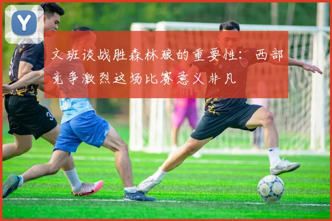 文班谈战胜森林狼的重要性：西部竞争激烈这场比赛意义非凡
