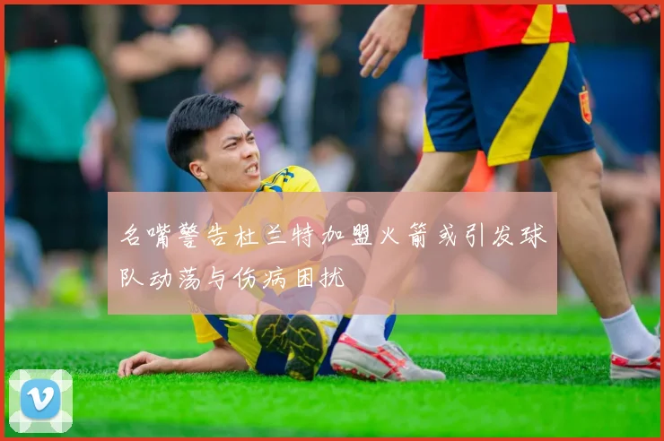 名嘴警告杜兰特加盟火箭或引发球队动荡与伤病困扰