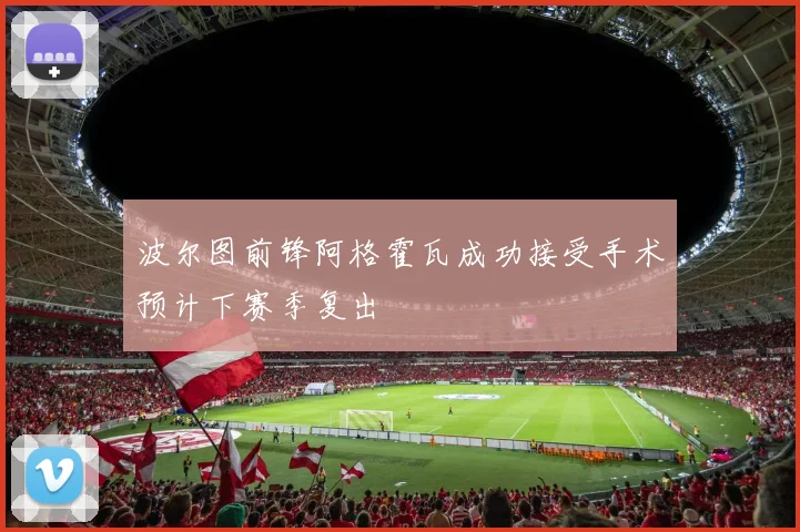 波尔图前锋阿格霍瓦成功接受手术预计下赛季复出