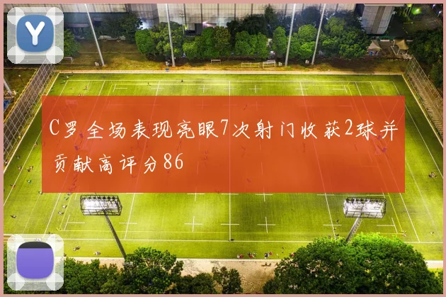 C罗全场表现亮眼7次射门收获2球并贡献高评分86