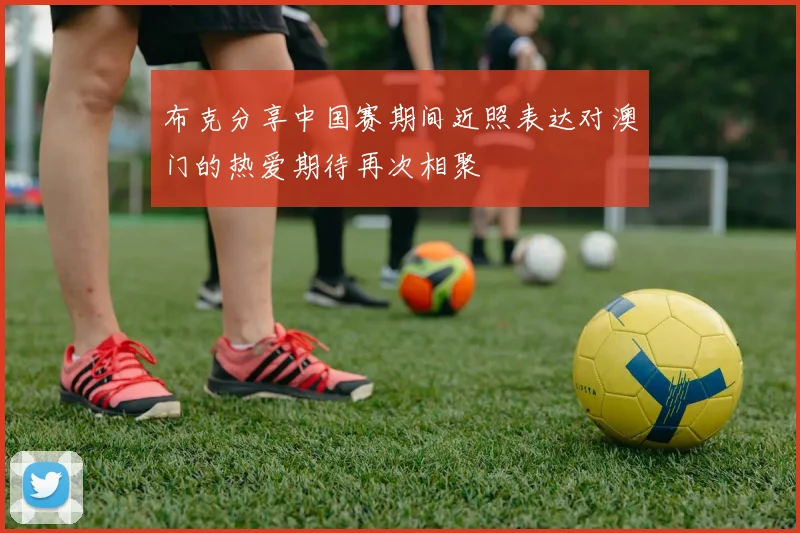 布克分享中国赛期间近照表达对澳门的热爱期待再次相聚