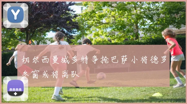 切尔西曼城多特争抢巴萨小将德罗冬窗或将离队