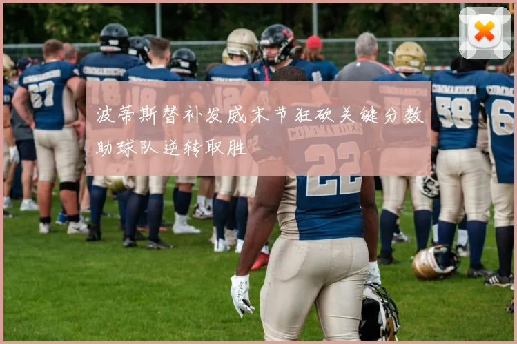 波蒂斯替补发威末节狂砍关键分数助球队逆转取胜