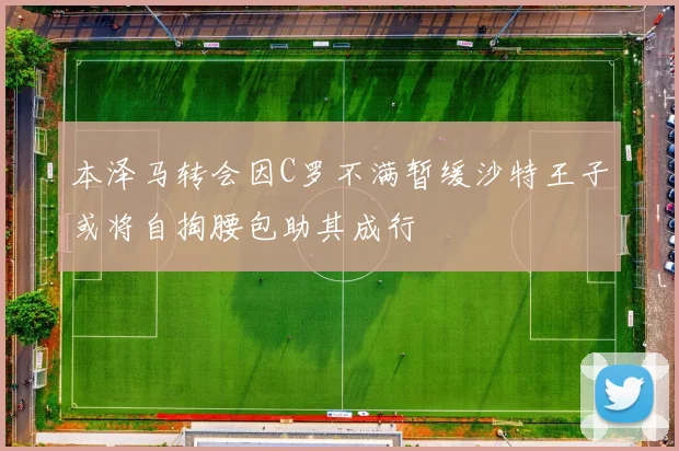 本泽马转会因C罗不满暂缓沙特王子或将自掏腰包助其成行