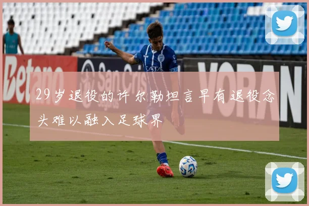 29岁退役的许尔勒坦言早有退役念头难以融入足球界