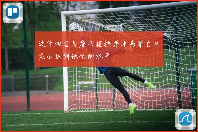 波什坦言与詹韦搭档并非易事自认无法达到他们的水平