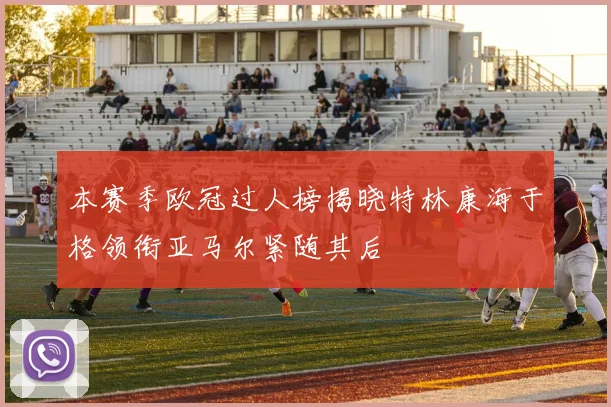 本赛季欧冠过人榜揭晓特林康海于格领衔亚马尔紧随其后