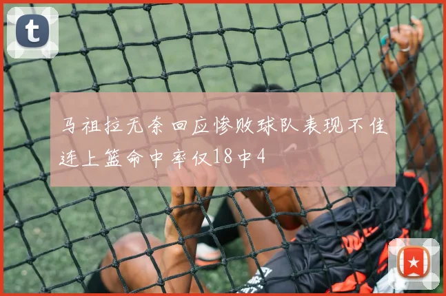 马祖拉无奈回应惨败球队表现不佳连上篮命中率仅18中4
