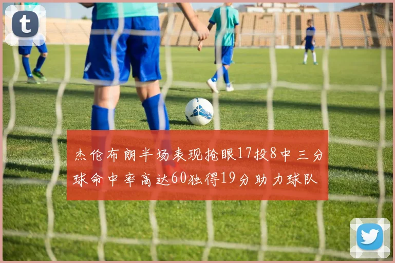 杰伦布朗半场表现抢眼17投8中三分球命中率高达60独得19分助力球队