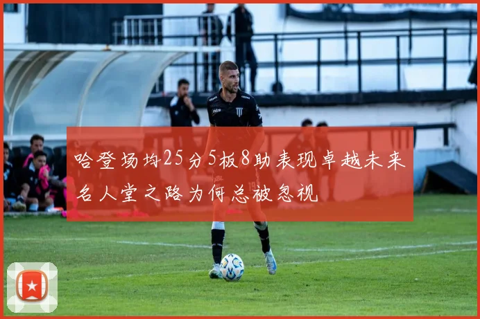 哈登场均25分5板8助表现卓越未来名人堂之路为何总被忽视
