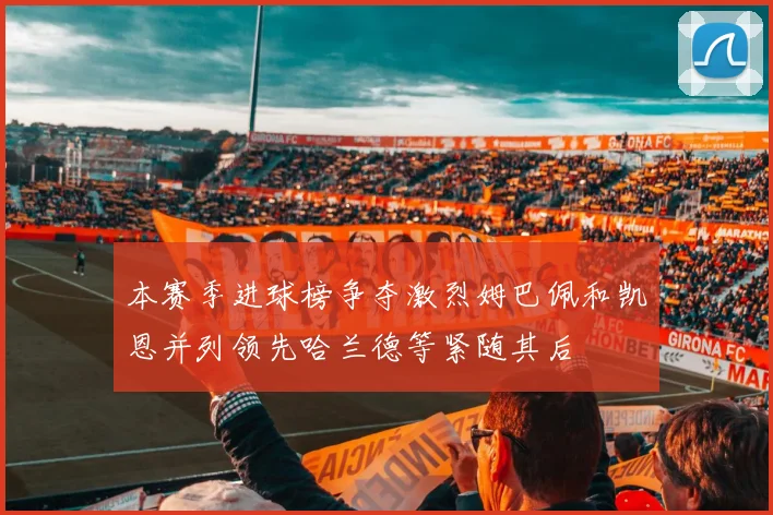 本赛季进球榜争夺激烈姆巴佩和凯恩并列领先哈兰德等紧随其后