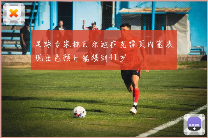 足球专家称瓦尔迪在克雷莫内塞表现出色预计能踢到41岁