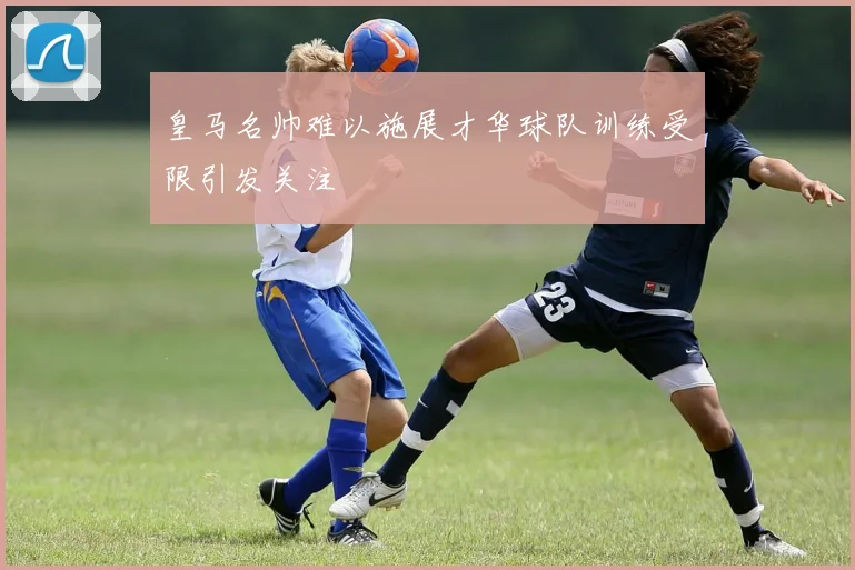 皇马名帅难以施展才华球队训练受限引发关注