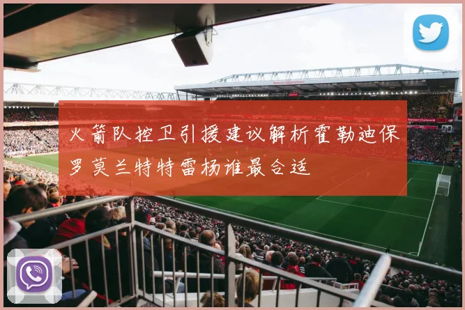 火箭队控卫引援建议解析霍勒迪保罗莫兰特特雷杨谁最合适
