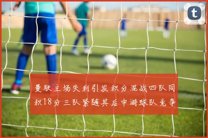 曼联主场失利引发积分混战四队同积18分三队紧随其后中游球队竞争激烈