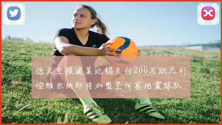 德天空报道莱比锡支付200万欧元补偿维尔纳即将加盟圣何塞地震球队