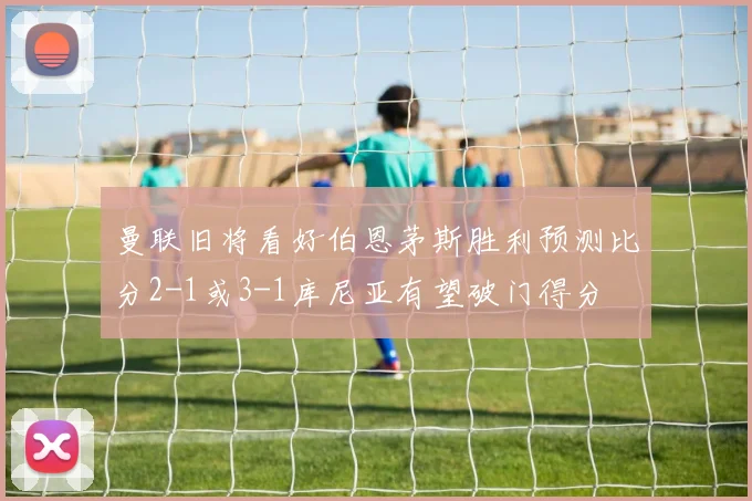 曼联旧将看好伯恩茅斯胜利预测比分2-1或3-1库尼亚有望破门得分