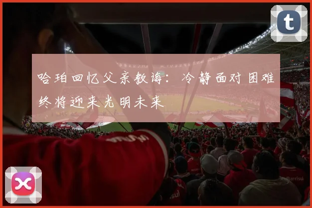 哈珀回忆父亲教诲：冷静面对困难终将迎来光明未来