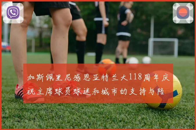 加斯佩里尼感恩亚特兰大118周年庆祝主席球员球迷和城市的支持与陪伴