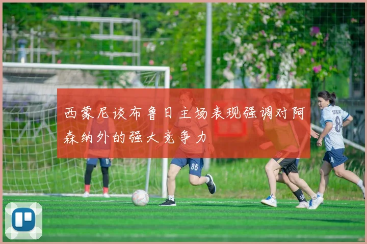 西蒙尼谈布鲁日主场表现强调对阿森纳外的强大竞争力