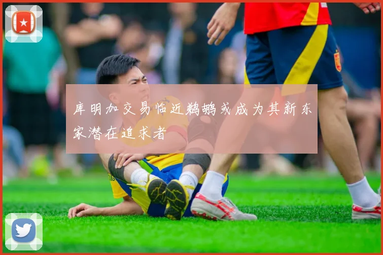 库明加交易临近鹈鹕或成为其新东家潜在追求者