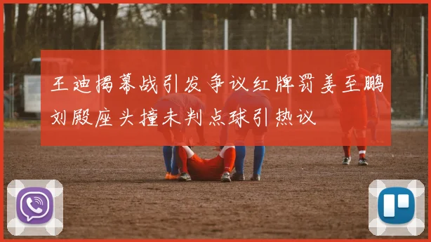 王迪揭幕战引发争议红牌罚姜至鹏刘殿座头撞未判点球引热议