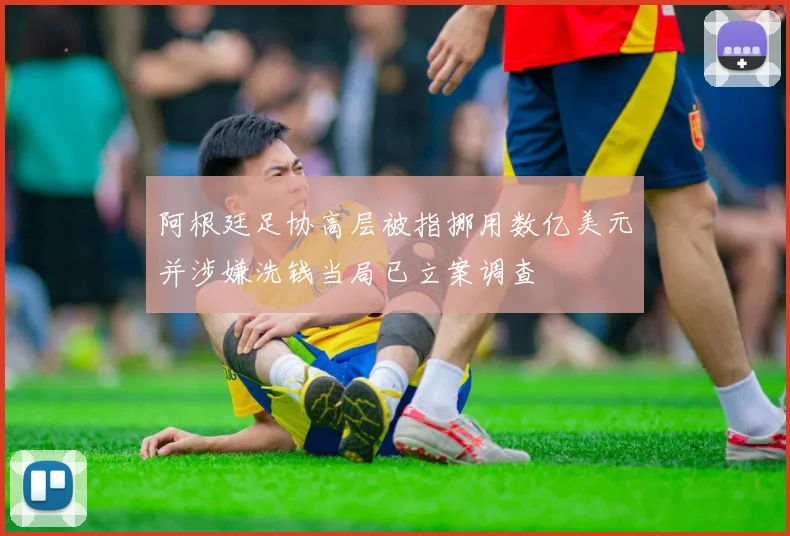 阿根廷足协高层被指挪用数亿美元并涉嫌洗钱当局已立案调查